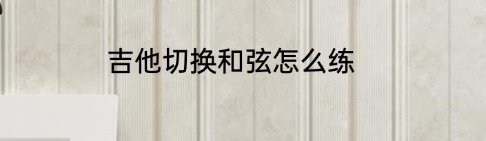吉他切换和弦怎么练