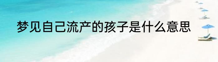梦见自己流产的孩子是什么意思