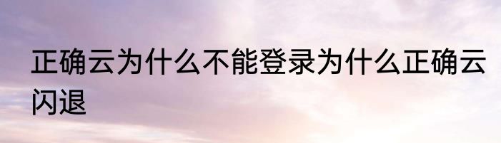 正确云为什么不能登录为什么正确云闪退