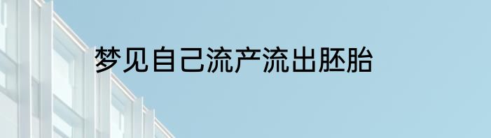 梦见自己流产流出胚胎
