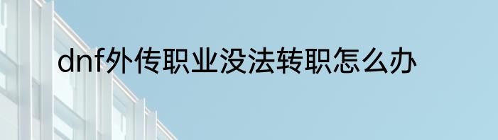 dnf外传职业没法转职怎么办