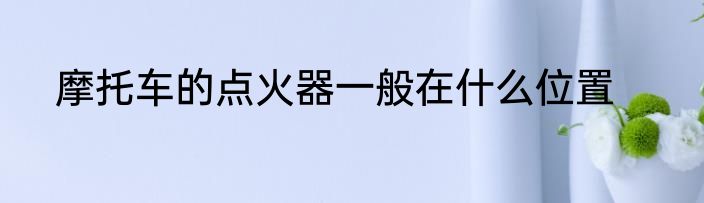 摩托车的点火器一般在什么位置