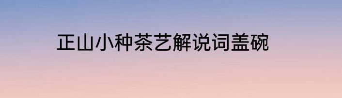 正山小种茶艺解说词盖碗