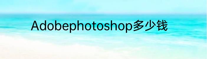 Adobephotoshop多少钱