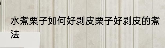水煮栗子如何好剥皮栗子好剥皮的煮法