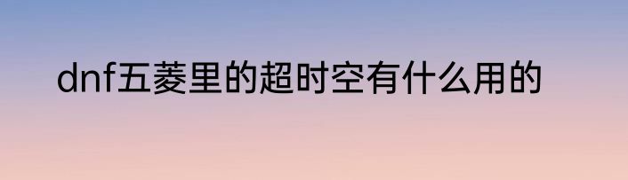 dnf五菱里的超时空有什么用的