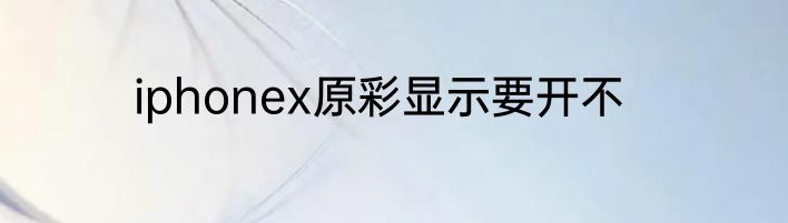 iphonex原彩显示要开不