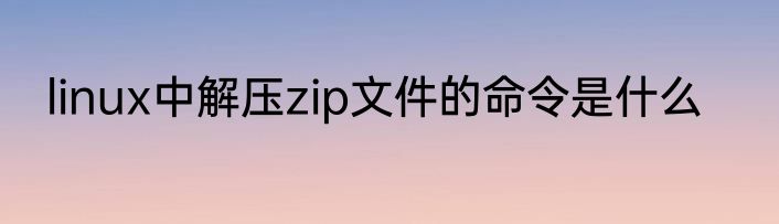 linux中解压zip文件的命令是什么