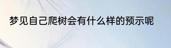 梦见自己爬树会有什么样的预示呢