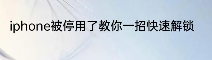 iphone被停用了教你一招快速解锁