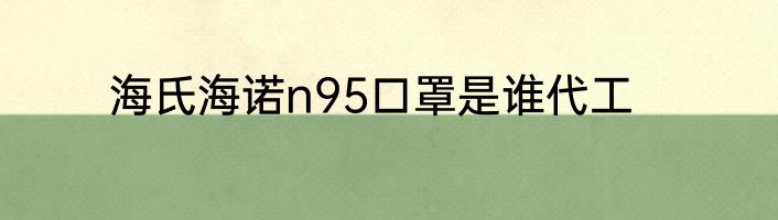 海氏海诺n95口罩是谁代工