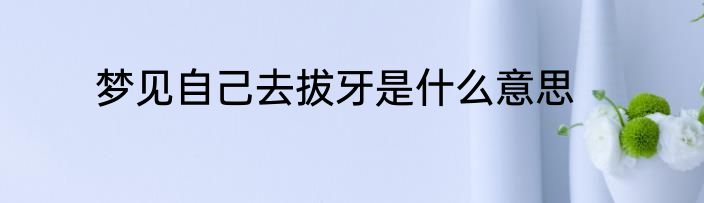 梦见自己去拔牙是什么意思