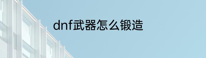 dnf武器怎么锻造