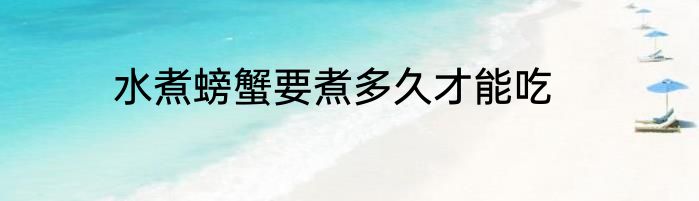 水煮螃蟹要煮多久才能吃