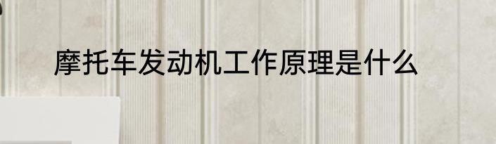 摩托车发动机工作原理是什么