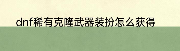 dnf稀有克隆武器装扮怎么获得