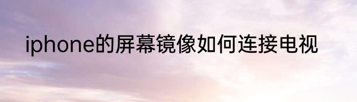 iphone的屏幕镜像如何连接电视