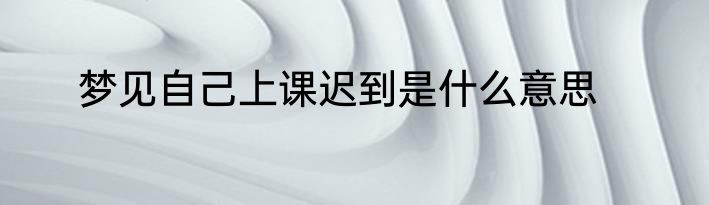 梦见自己上课迟到是什么意思