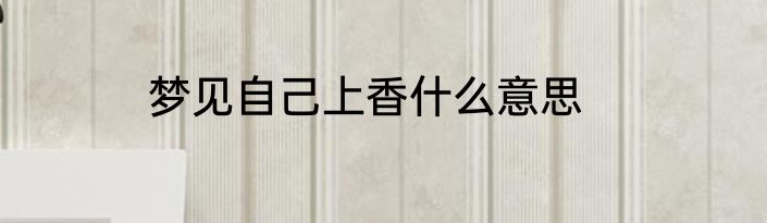 梦见自己上香什么意思