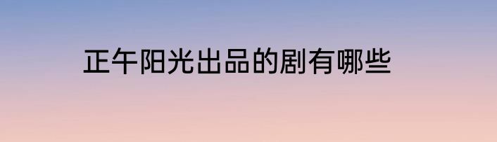 正午阳光出品的剧有哪些