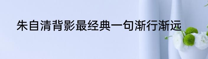 朱自清背影最经典一句渐行渐远