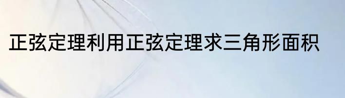正弦定理利用正弦定理求三角形面积