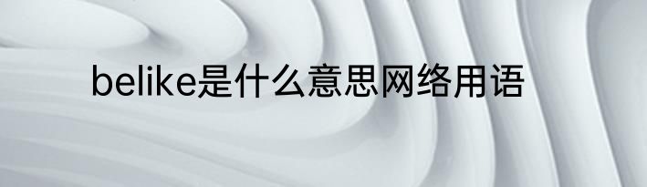 belike是什么意思网络用语