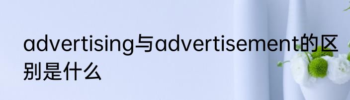 advertising与advertisement的区别是什么