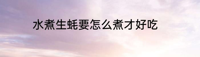 水煮生蚝要怎么煮才好吃