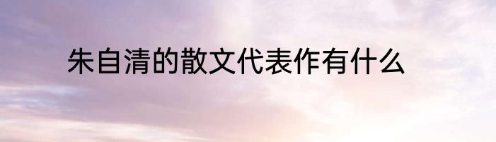朱自清的散文代表作有什么