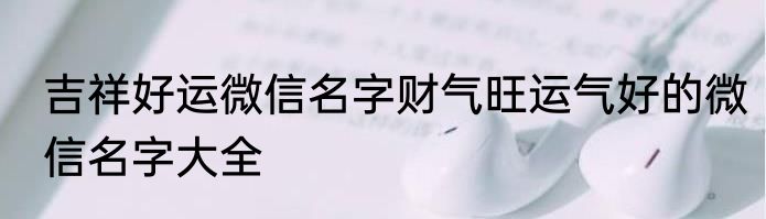 吉祥好运微信名字财气旺运气好的微信名字大全