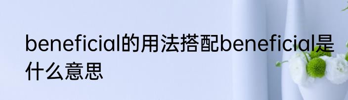 beneficial的用法搭配beneficial是什么意思
