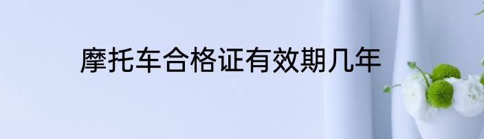 摩托车合格证有效期几年
