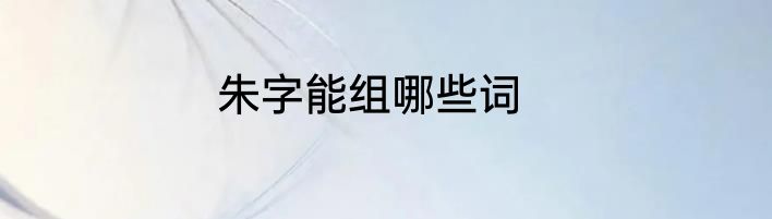 朱字能组哪些词