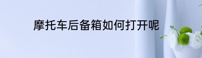 摩托车后备箱如何打开呢