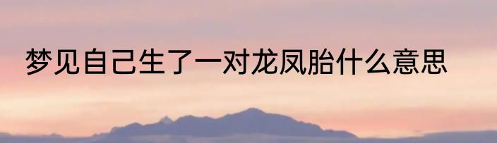 梦见自己生了一对龙凤胎什么意思