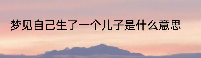 梦见自己生了一个儿子是什么意思