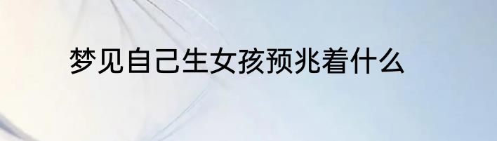 梦见自己生女孩预兆着什么
