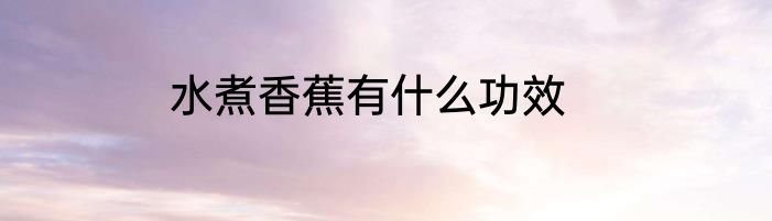 水煮香蕉有什么功效