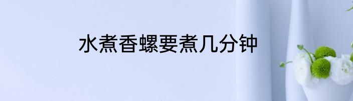 水煮香螺要煮几分钟