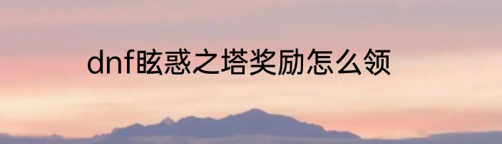 dnf眩惑之塔奖励怎么领
