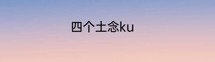 四个土念ku
