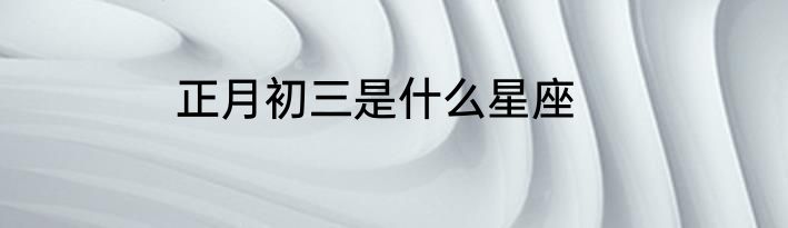正月初三是什么星座