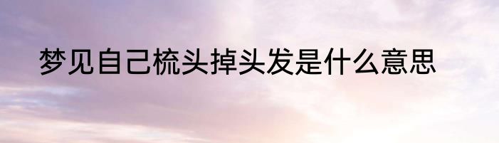 梦见自己梳头掉头发是什么意思