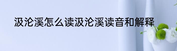 汲沦溪怎么读汲沦溪读音和解释