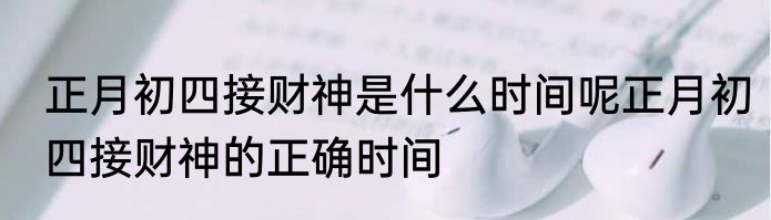 正月初四接财神是什么时间呢正月初四接财神的正确时间