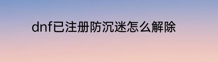 dnf已注册防沉迷怎么解除