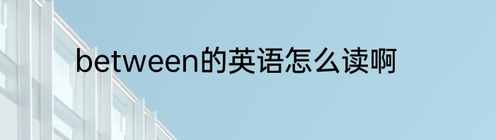 between的英语怎么读啊