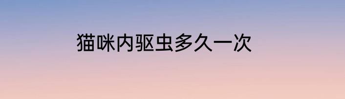 猫咪内驱虫多久一次