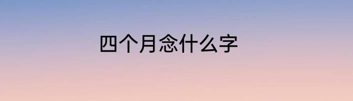 四个月念什么字